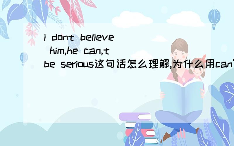 i dont believe him,he can,t be serious这句话怎么理解,为什么用can't,shouldn't must't不行吗