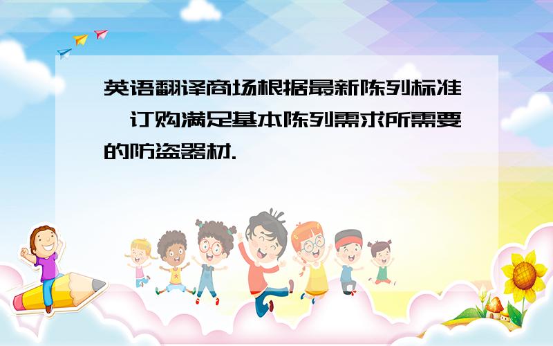 英语翻译商场根据最新陈列标准,订购满足基本陈列需求所需要的防盗器材.