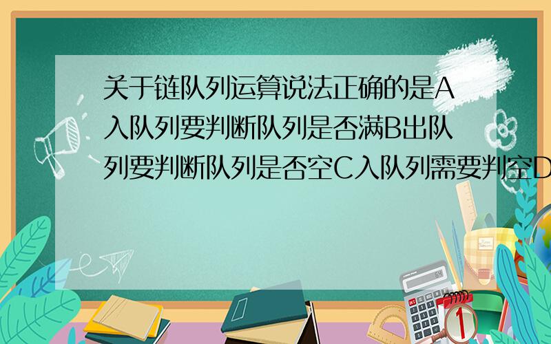 关于链队列运算说法正确的是A入队列要判断队列是否满B出队列要判断队列是否空C入队列需要判空D出队列需要判满