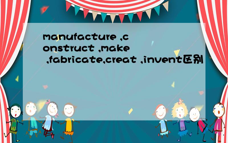 manufacture ,construct ,make ,fabricate,creat ,invent区别