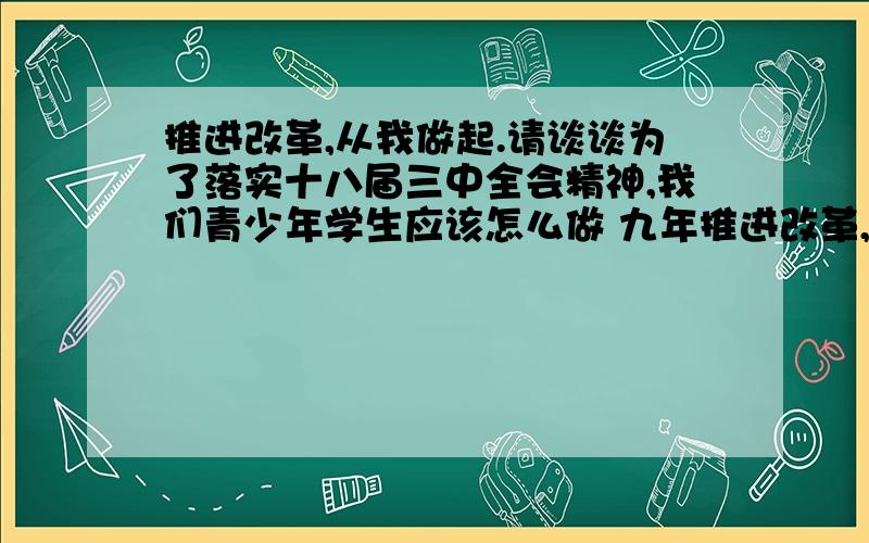 推进改革,从我做起.请谈谈为了落实十八届三中全会精神,我们青少年学生应该怎么做 九年推进改革,从我做起.请谈谈为了落实十八届三中全会精神,我们青少年学生应该怎么做