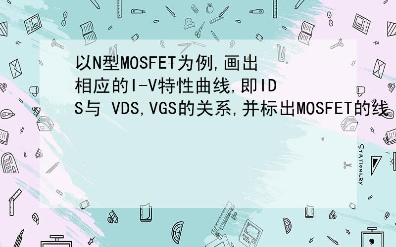 以N型MOSFET为例,画出相应的I-V特性曲线,即IDS与 VDS,VGS的关系,并标出MOSFET的线