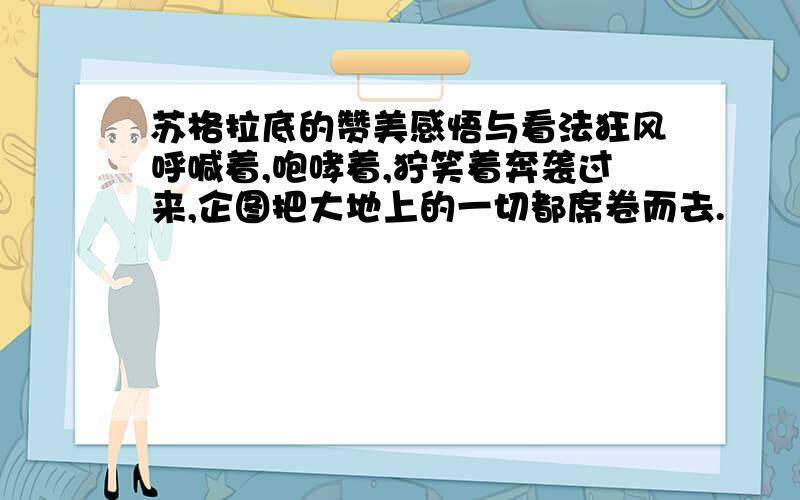 苏格拉底的赞美感悟与看法狂风呼喊着,咆哮着,狞笑着奔袭过来,企图把大地上的一切都席卷而去.　　一棵大树挺起胸膛,顽强地与狂风搏斗着.狂风暴虐地纠缠着它,想按下它高贵的头,压弯它