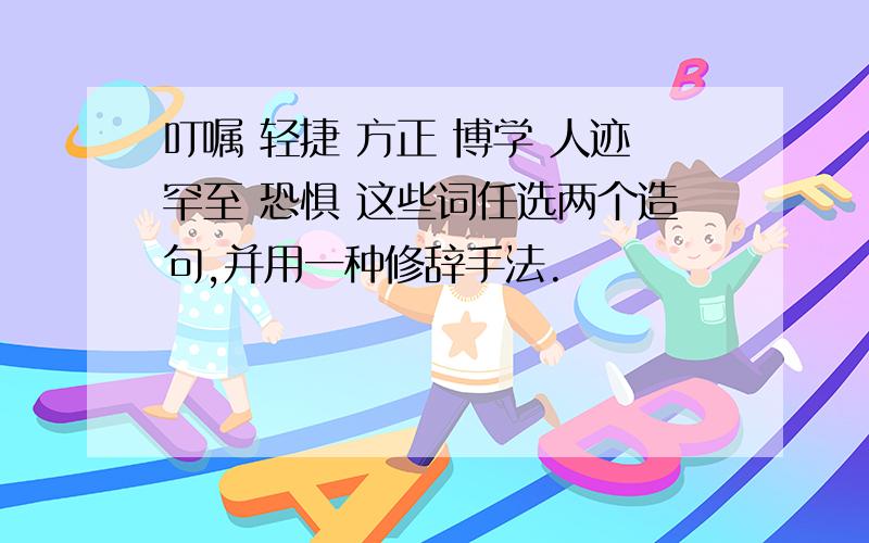 叮嘱 轻捷 方正 博学 人迹罕至 恐惧 这些词任选两个造句,并用一种修辞手法.