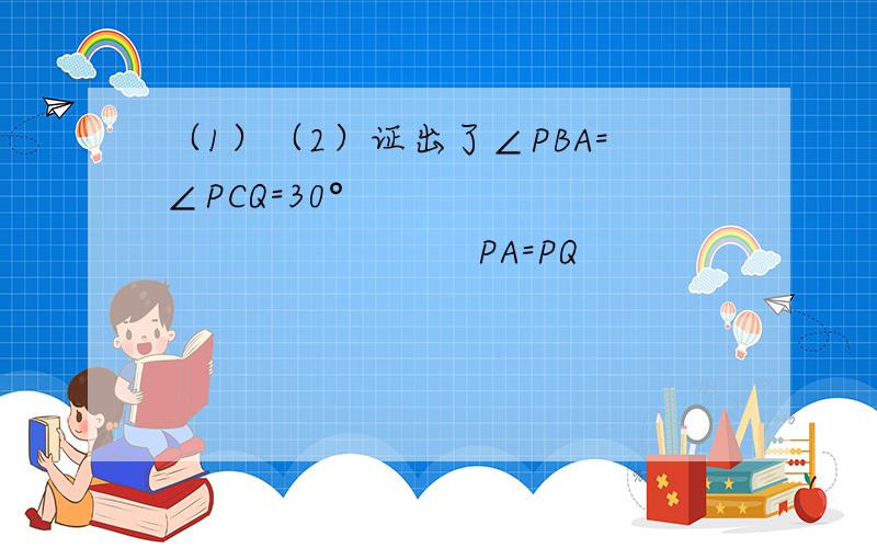 （1）（2）证出了∠PBA=∠PCQ=30°                                PA=PQ                              △PAB≌△PQC （3）连接AQ,你有何发现（4）若BC=2cm,求凹五边形PABCQ的面积