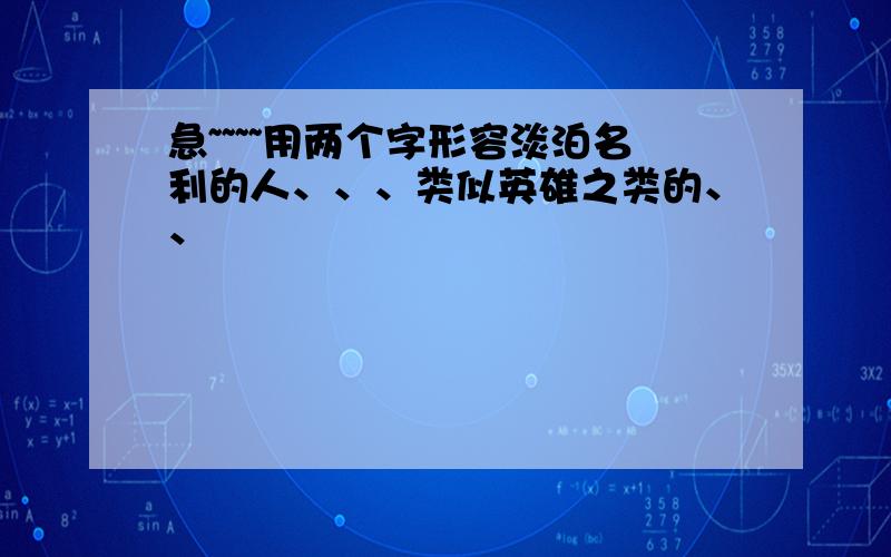 急~~~~用两个字形容淡泊名利的人、、、类似英雄之类的、、