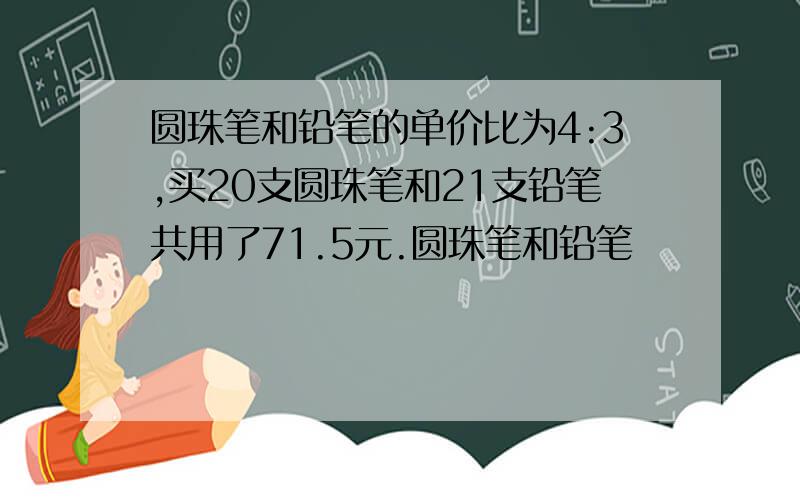 圆珠笔和铅笔的单价比为4:3,买20支圆珠笔和21支铅笔共用了71.5元.圆珠笔和铅笔