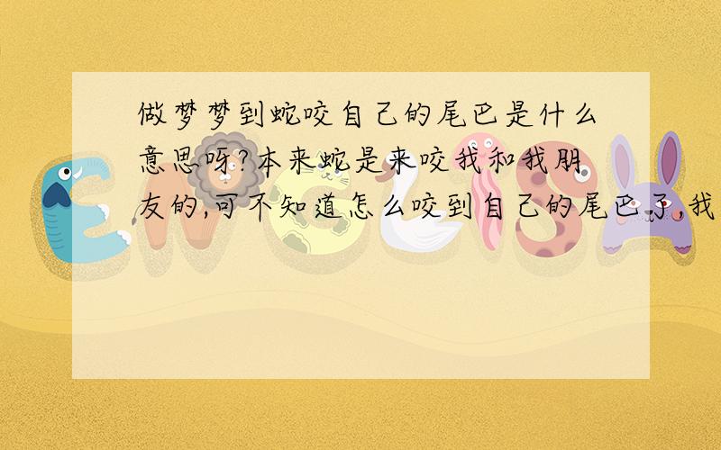 做梦梦到蛇咬自己的尾巴是什么意思呀?本来蛇是来咬我和我朋友的,可不知道怎么咬到自己的尾巴了,我本人是,属蛇的,也老是梦到蛇 ,不知道有没有关系