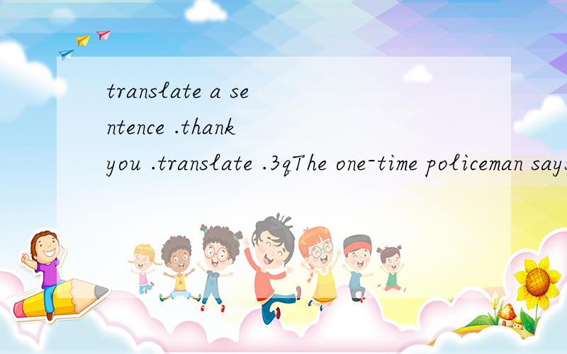 translate a sentence .thank you .translate .3qThe one-time policeman says he almost went to university to study psychology before learning that the famous Guinness book had no entry for a run around the world.