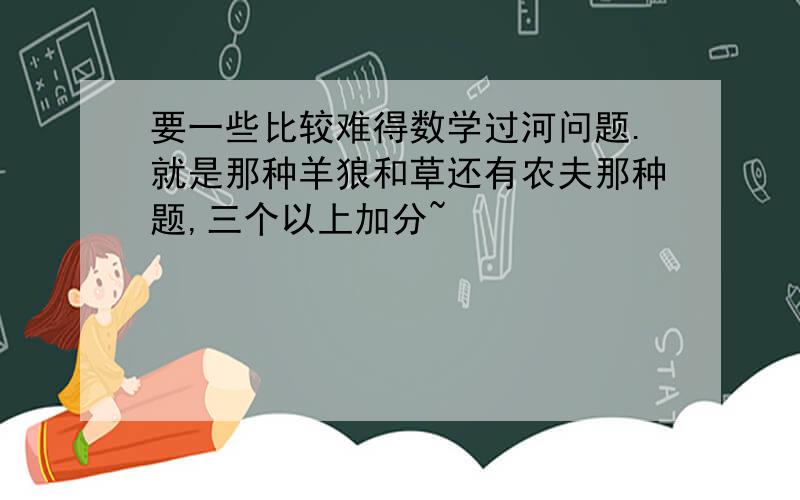 要一些比较难得数学过河问题.就是那种羊狼和草还有农夫那种题,三个以上加分~