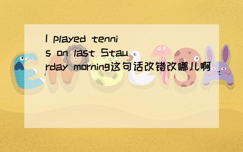 I played tennis on last Staurday morning这句话改错改哪儿啊