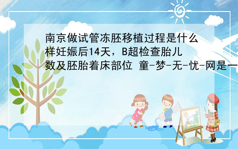 南京做试管冻胚移植过程是什么样妊娠后14天，B超检查胎儿数及胚胎着床部位 童-梦-无-忧-网是一个非常不错的试管婴儿交流网站，里面有非常全面的信息，让很多姐妹大胆的走出了不孕的