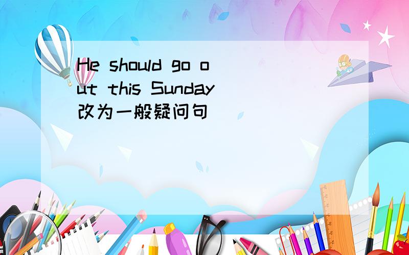 He should go out this Sunday改为一般疑问句