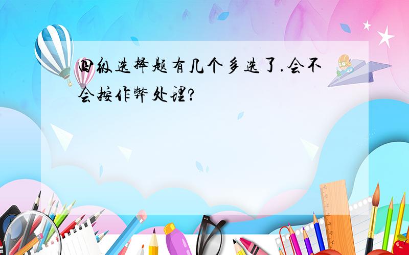 四级选择题有几个多选了.会不会按作弊处理?