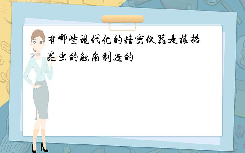 有哪些现代化的精密仪器是根据昆虫的触角制造的