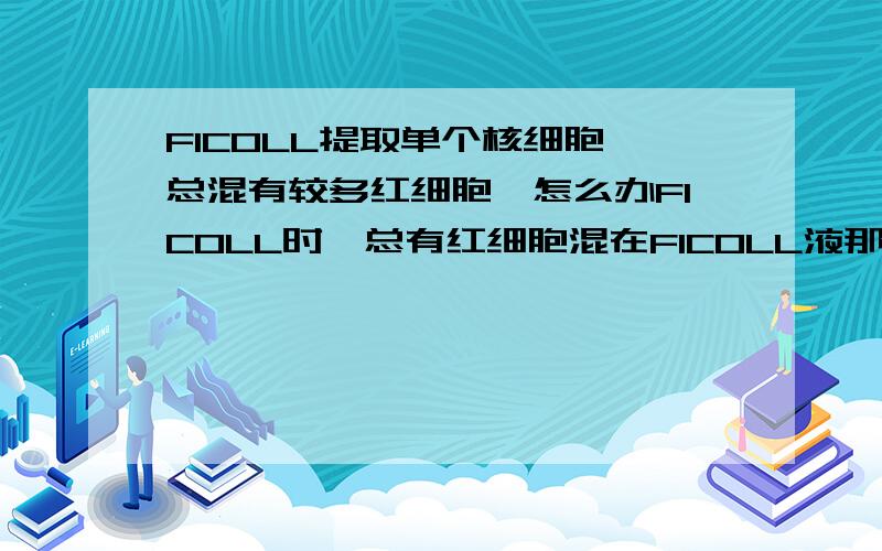 FICOLL提取单个核细胞,总混有较多红细胞,怎么办FICOLL时,总有红细胞混在FICOLL液那层里,而且有时候没有白膜层,倒是有沉淀好像是血小板聚集物悬浮在FICOLL中,怎么办?