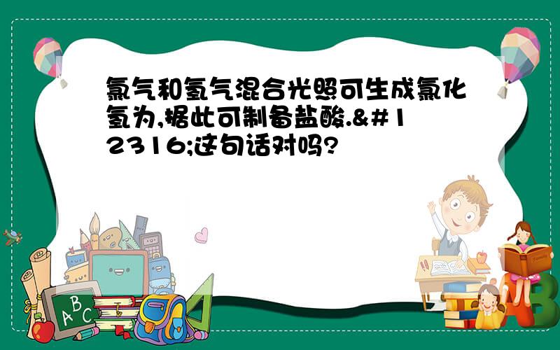 氯气和氢气混合光照可生成氯化氢为,据此可制备盐酸.〜这句话对吗?