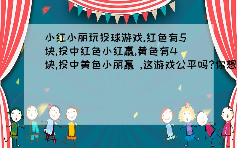 小红小丽玩投球游戏.红色有5块,投中红色小红赢,黄色有4块,投中黄色小丽赢 ,这游戏公平吗?你想怎样改进游戏规则