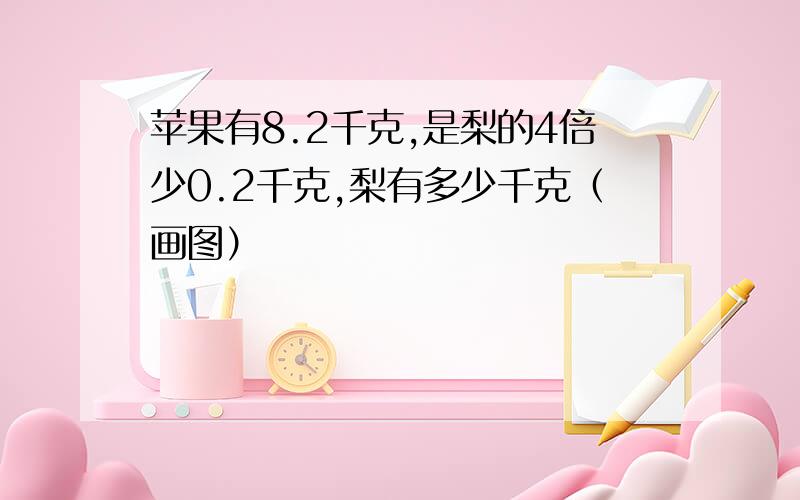 苹果有8.2千克,是梨的4倍少0.2千克,梨有多少千克（画图）