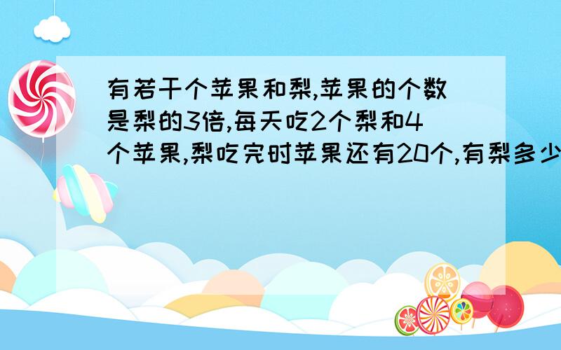 有若干个苹果和梨,苹果的个数是梨的3倍,每天吃2个梨和4个苹果,梨吃完时苹果还有20个,有梨多少个?