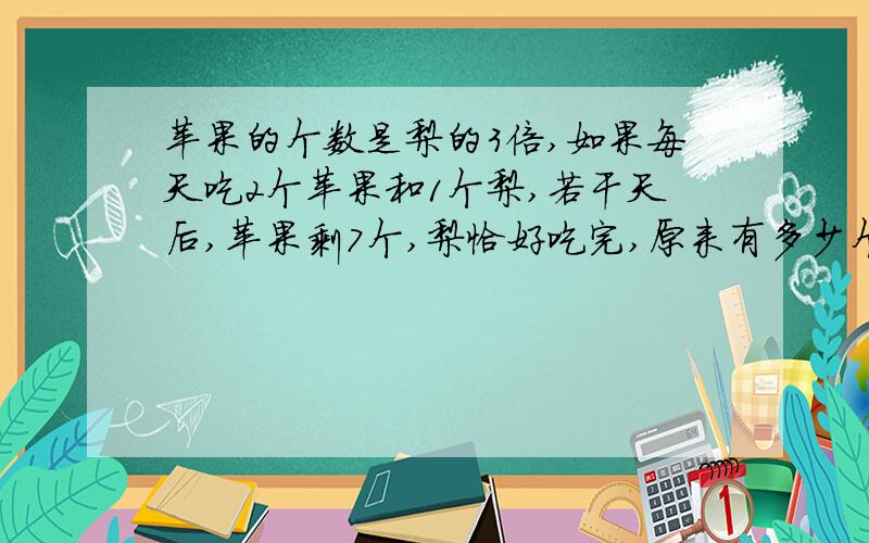 苹果的个数是梨的3倍,如果每天吃2个苹果和1个梨,若干天后,苹果剩7个,梨恰好吃完,原来有多少个苹果?