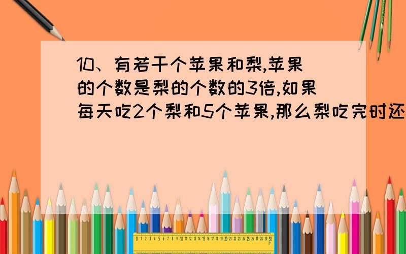 10、有若干个苹果和梨,苹果的个数是梨的个数的3倍,如果每天吃2个梨和5个苹果,那么梨吃完时还剩20个苹果,有（ ）个梨.