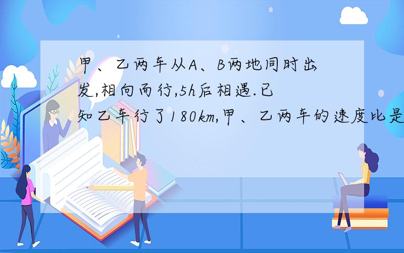 甲、乙两车从A、B两地同时出发,相向而行,5h后相遇.已知乙车行了180km,甲、乙两车的速度比是5:6.A、B两地相距多少千米?