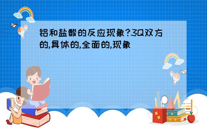 铝和盐酸的反应现象?3Q双方的,具体的,全面的,现象