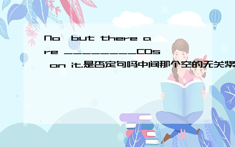 No,but there are ________CDs on it.是否定句吗中间那个空的无关紧要