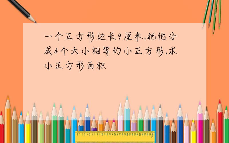 一个正方形边长9厘米,把他分成4个大小相等的小正方形,求小正方形面积