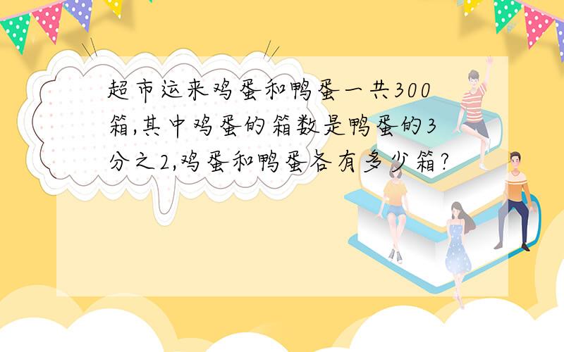 超市运来鸡蛋和鸭蛋一共300箱,其中鸡蛋的箱数是鸭蛋的3分之2,鸡蛋和鸭蛋各有多少箱?