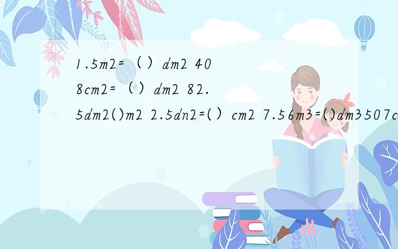 1.5m2=（）dm2 408cm2=（）dm2 82.5dm2()m2 2.5dn2=(）cm2 7.56m3=()dm3507cm3=（）dm3 8dm3=（）cm3 45.6dm3=（）m3