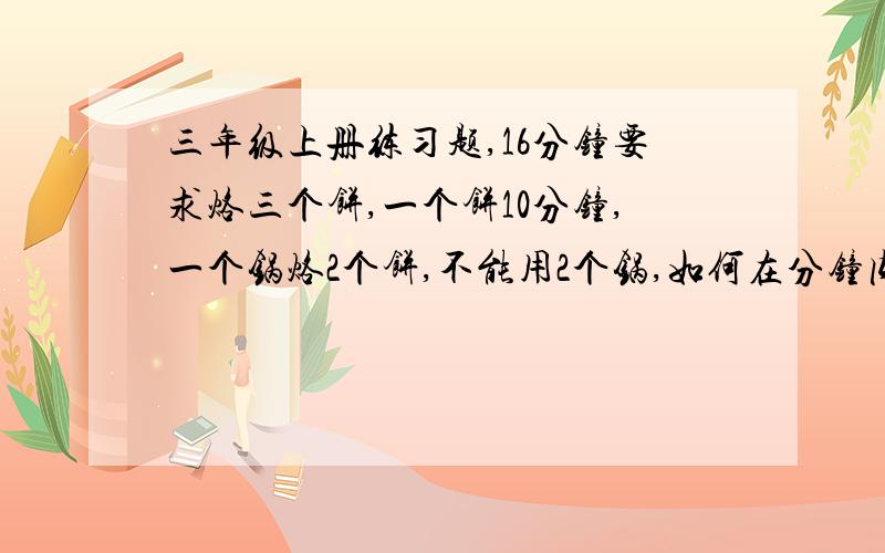 三年级上册练习题,16分钟要求烙三个饼,一个饼10分钟,一个锅烙2个饼,不能用2个锅,如何在分钟内烙完