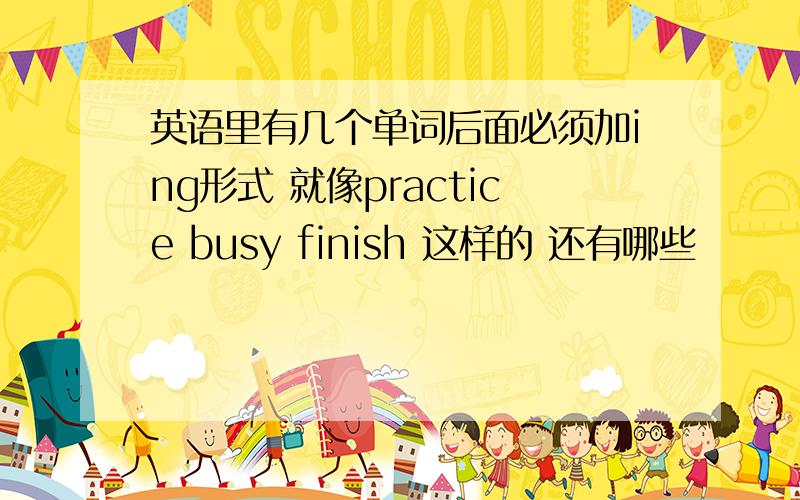 英语里有几个单词后面必须加ing形式 就像practice busy finish 这样的 还有哪些