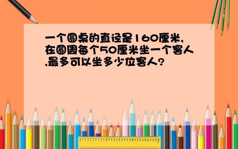 一个圆桌的直径是160厘米,在圆周每个50厘米坐一个客人,最多可以坐多少位客人?