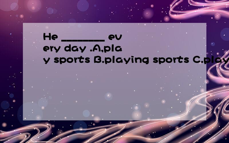 He ________ every day .A,play sports B.playing sports C.plays sport D.plays sports