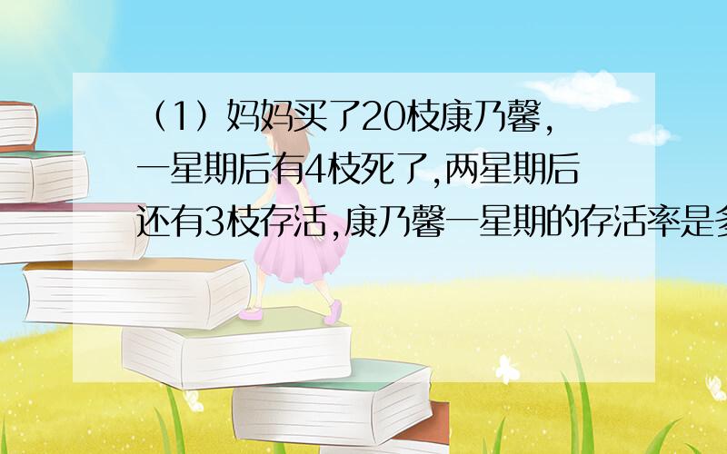 （1）妈妈买了20枝康乃馨,一星期后有4枝死了,两星期后还有3枝存活,康乃馨一星期的存活率是多少?两星期呢?（2）花生仁的出油率为38%,要榨出760千克的花生油,需要多少千克花生仁?（3）有一