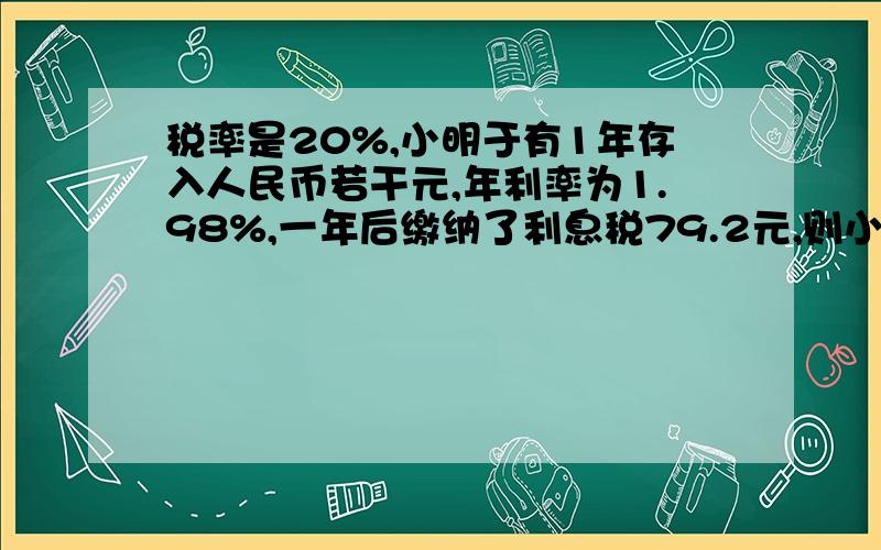 税率是20%,小明于有1年存入人民币若干元,年利率为1.98%,一年后缴纳了利息税79.2元,则小明存入银行多少元?无