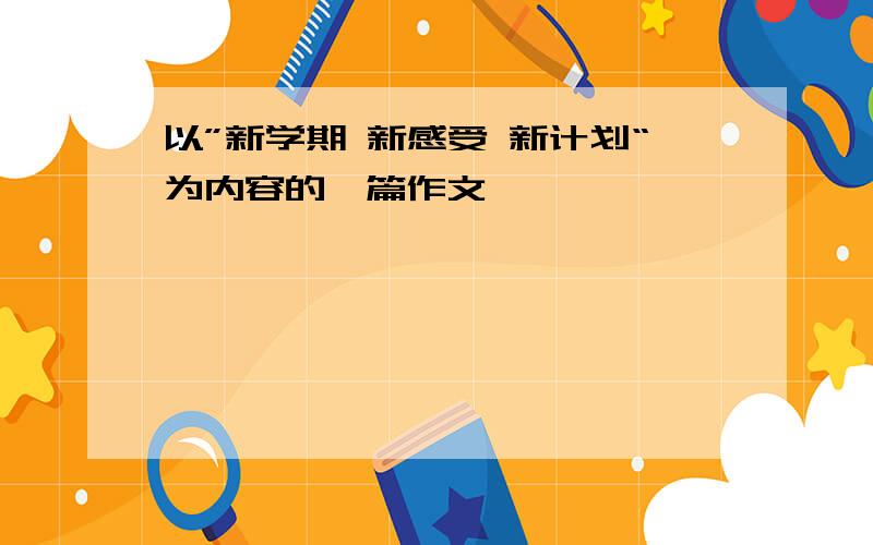 以”新学期 新感受 新计划“为内容的一篇作文