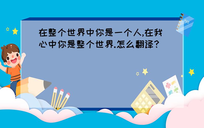 在整个世界中你是一个人,在我心中你是整个世界.怎么翻译?