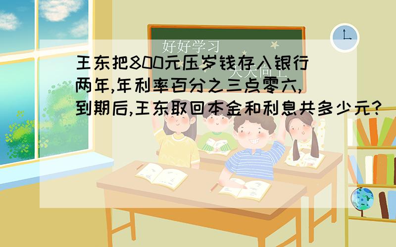 王东把800元压岁钱存入银行两年,年利率百分之三点零六,到期后,王东取回本金和利息共多少元? （利息税是5%