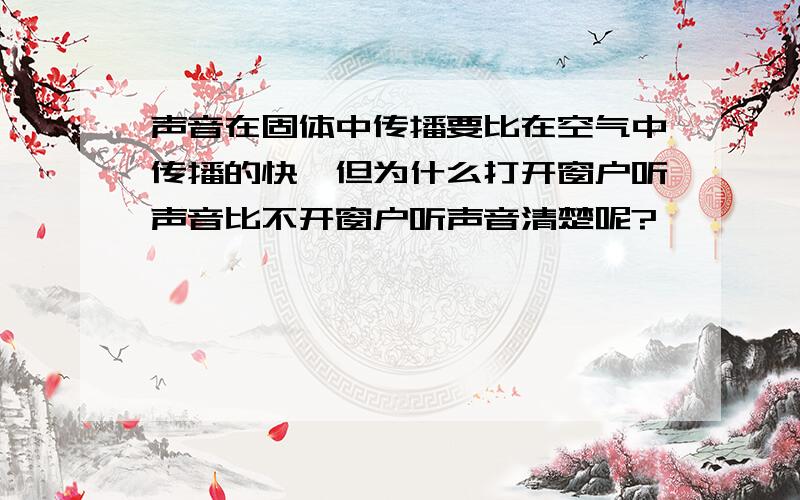 声音在固体中传播要比在空气中传播的快,但为什么打开窗户听声音比不开窗户听声音清楚呢?