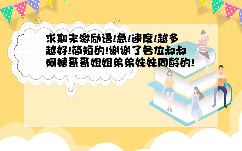 求期末激励语!急!速度!越多越好!简短的!谢谢了各位叔叔阿姨哥哥姐姐弟弟妹妹同龄的!