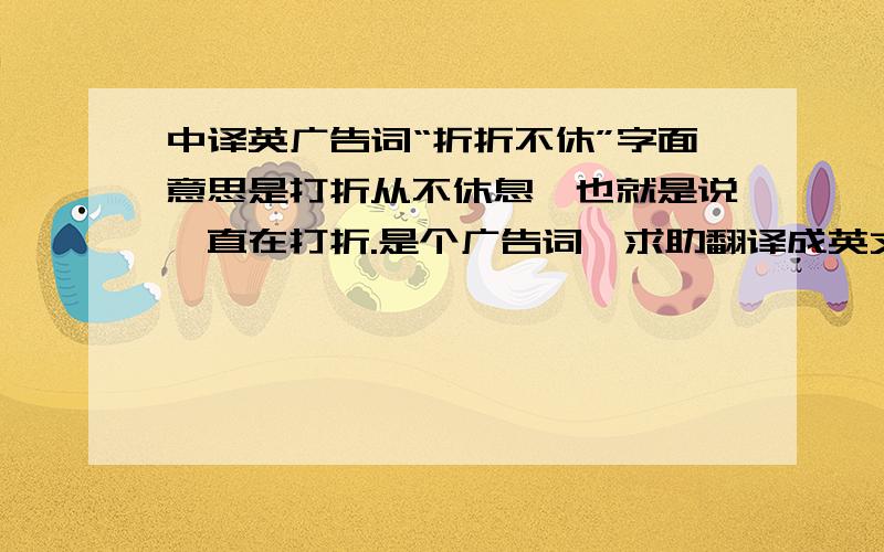 中译英广告词“折折不休”字面意思是打折从不休息,也就是说一直在打折.是个广告词,求助翻译成英文?希望能表述简短明快些.Discount on and on可以么?