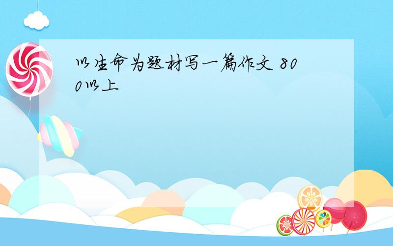 以生命为题材写一篇作文 800以上