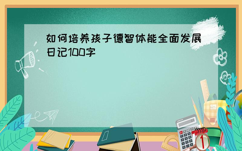 如何培养孩子德智体能全面发展日记100字