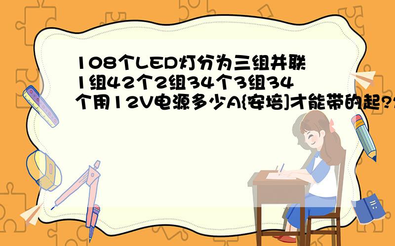 108个LED灯分为三组并联1组42个2组34个3组34个用12V电源多少A{安培]才能带的起?灯电流15一20mA.电压3.2V