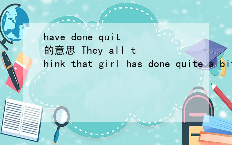 have done quit的意思 They all think that girl has done quite a bit of reading.have done quit的意思They all think that girl has done quite a bit of reading.他们都认为这个女孩一定读了不少书.那么has done quite 是不是一定的