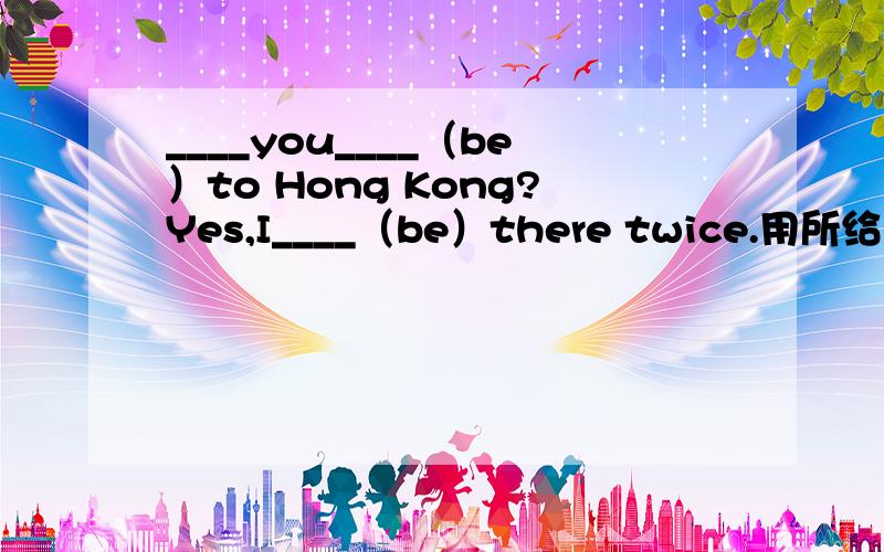 ____you____（be）to Hong Kong?Yes,I____（be）there twice.用所给动词适当填空