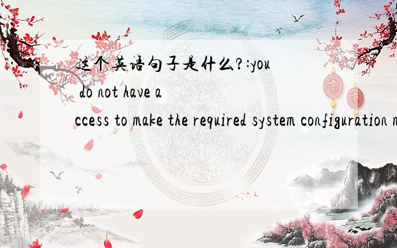 这个英语句子是什么?:you do not have access to make the required system configuration modificatioyou do not have access to make the required system configuration modificatio